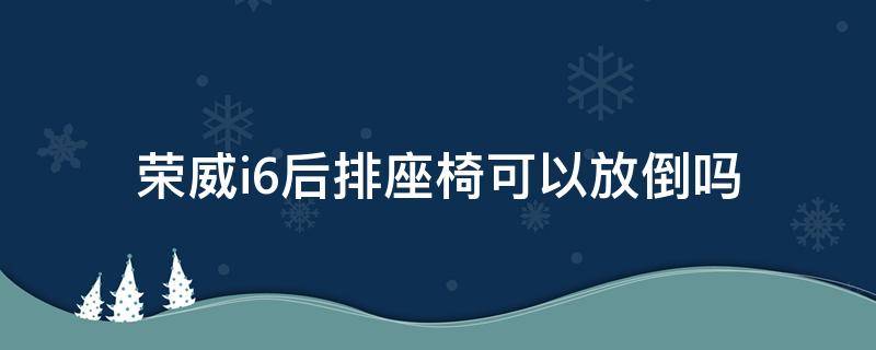 荣威i6后排座椅可以放倒吗（荣威i6怎么拆后排座位）
