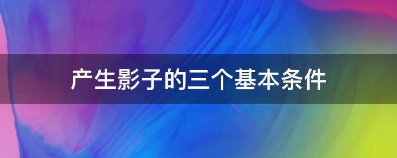 产生影子的三个基本条件（产生影子的三个基本条件是什么）