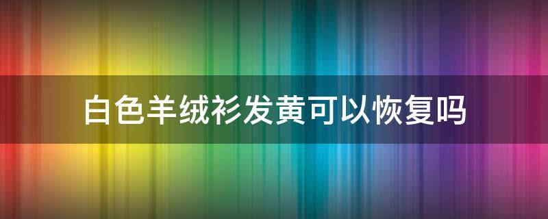 白色羊绒衫发黄可以恢复吗 白色羊绒衫变黄的处理秘诀