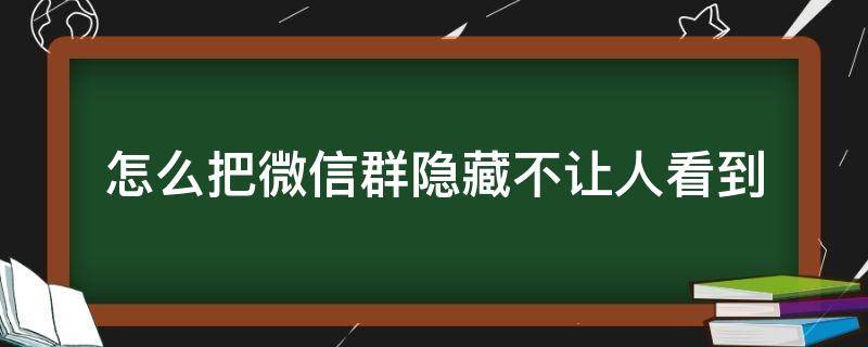 怎么把微信群隐藏不让人看到 怎么把微信群彻底隐藏但是又不能让群里人发现呢