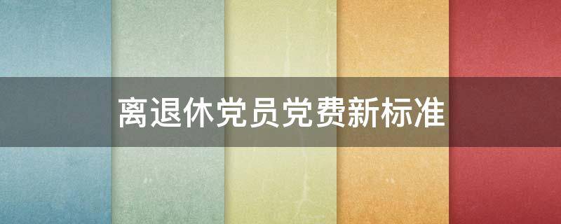 离退休党员党费新标准 离退休党员党费缴纳标准
