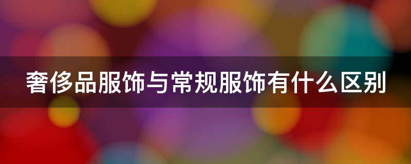 奢侈品服饰与常规服饰有什么区别（奢侈品服饰与常规服饰有什么区别图片）