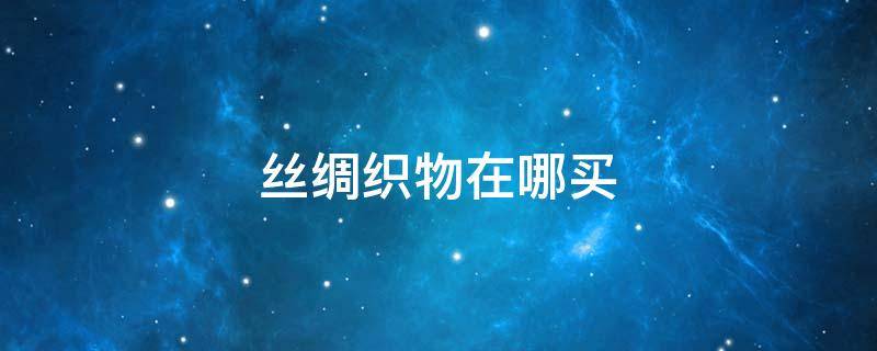 丝绸织物在哪买 丝绸衣服哪里有卖