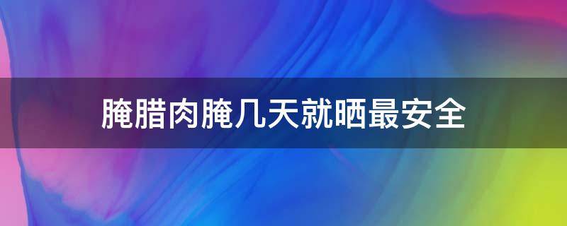腌腊肉腌几天就晒最安全 腌腊肉晒几天为好