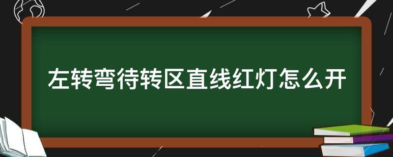 左转弯待转区直线红灯怎么开（左转弯待转区怎样才算闯红灯）