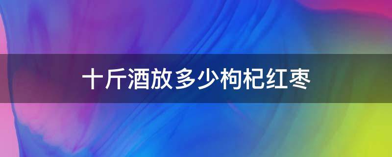 十斤酒放多少枸杞红枣（十斤酒放多少枸杞红枣桂圆）