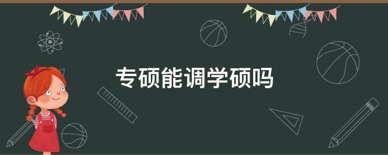 专硕能调学硕吗（考专硕调剂可以调学硕吗）