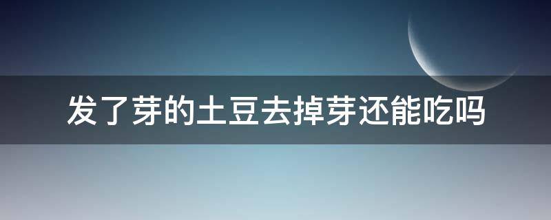 发了芽的土豆去掉芽还能吃吗（发芽的土豆去掉芽以后还能吃吗）