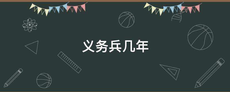 义务兵几年（义务兵几年可以考军校）