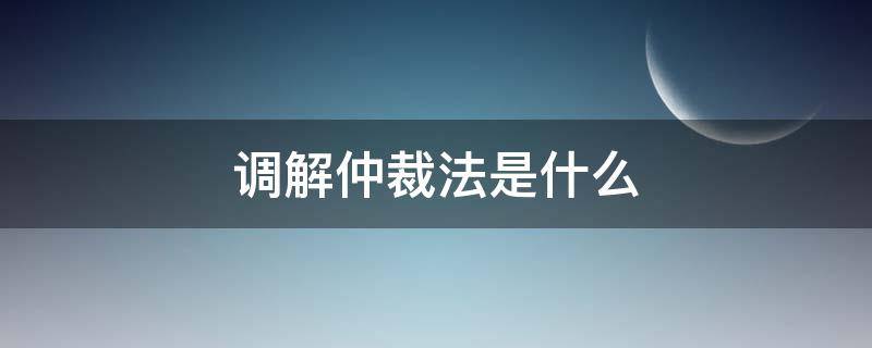 调解仲裁法是什么（仲裁法调解范围）