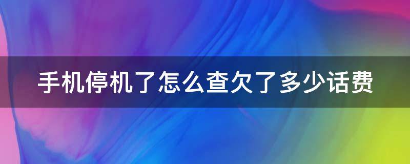 手机停机了怎么查欠了多少话费（手机停机了怎么查欠了多少话费中国联通）