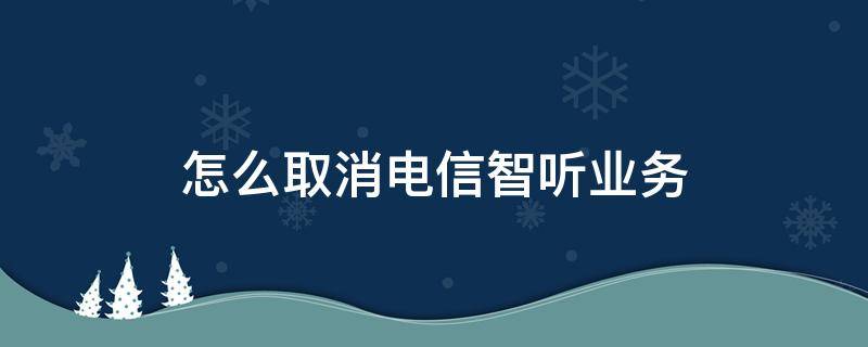 怎么取消电信智听业务 电信智听产品功能怎么取消