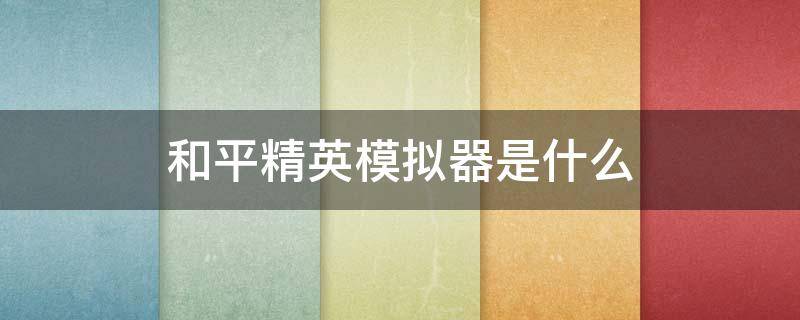 和平精英模拟器是什么（和平精英模拟器是什么意思）