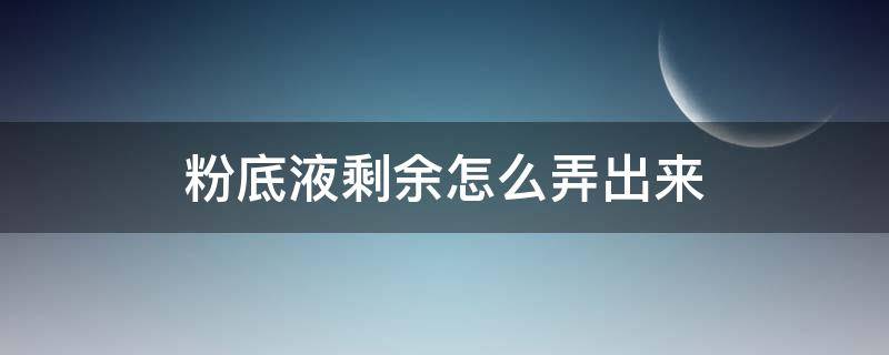 粉底液剩余怎么弄出来（剩余的粉底液怎么弄出来）