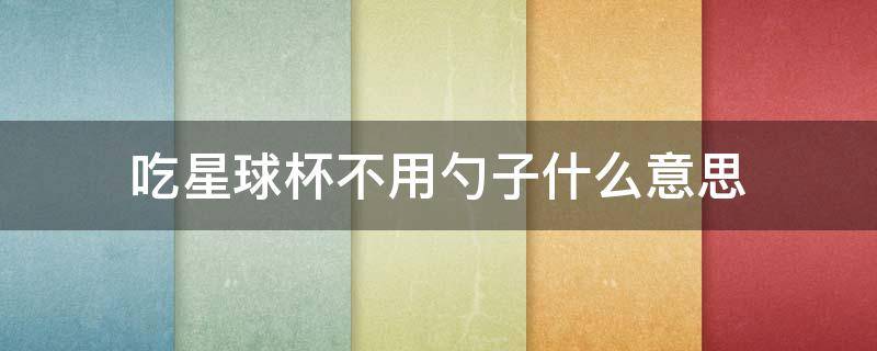 吃星球杯不用勺子什么意思（你吃星球杯用勺吗）