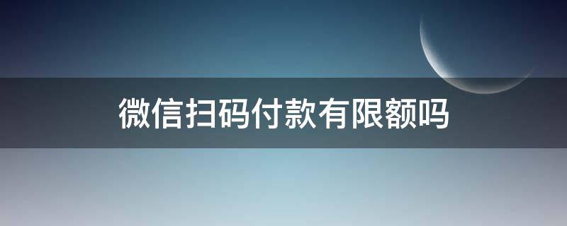 微信扫码付款有限额吗 微信扫码支付会限额吗