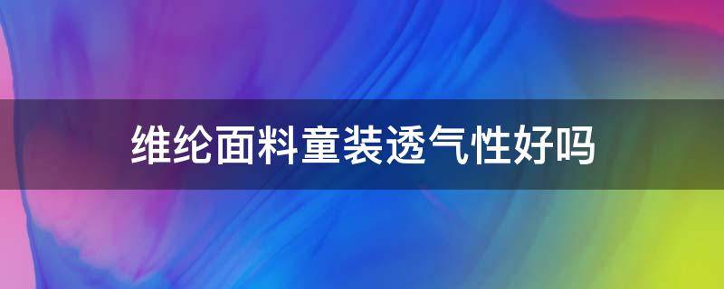 维纶面料童装透气性好吗（儿童适合穿涤纶面料吗）