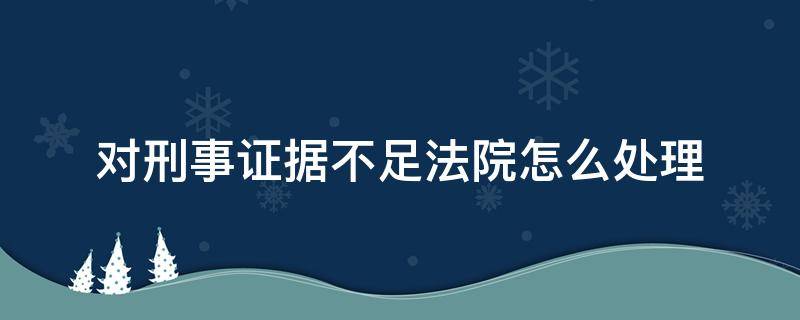 对刑事证据不足法院怎么处理（刑事证据不足民事怎么处理）