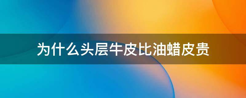 为什么头层牛皮比油蜡皮贵 油蜡牛皮和头层牛皮哪个贵