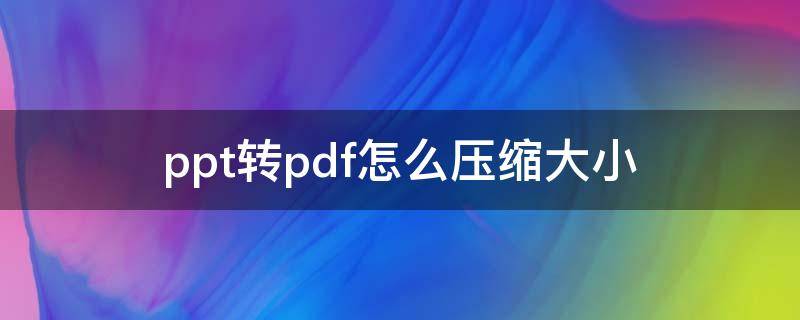 ppt转pdf怎么压缩大小 ppt转成pdf格式怎么等比例放大或缩小