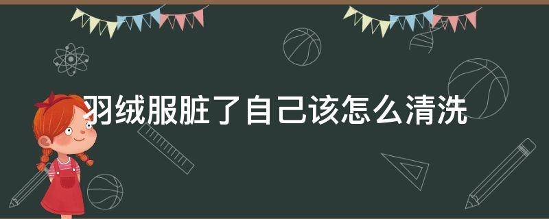 羽绒服脏了自己该怎么清洗（羽绒服脏了自己怎样清洗）