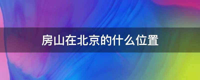 房山在北京的什么位置（房山在北京的什么位置?距离北京市多远?）
