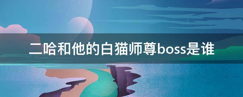 二哈和他的白猫师尊boss是谁（二哈和他的白猫师尊最终boss是谁）
