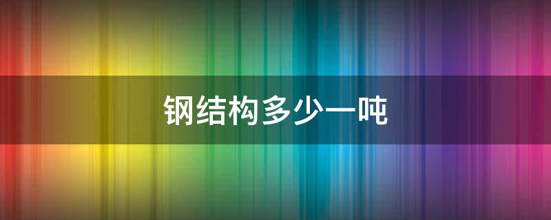 钢结构多少一吨 钢结构多少一吨安装