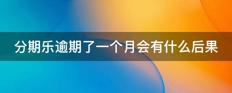 分期乐逾期了一个月会有什么后果 分期乐逾期一个月会有什么后果?,有奖问答