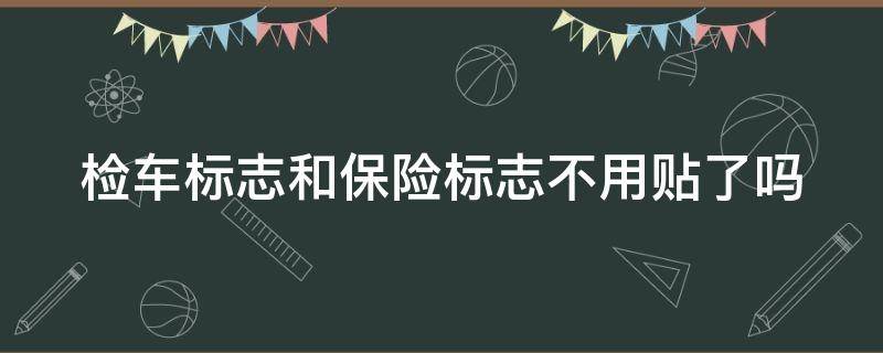 检车标志和保险标志不用贴了吗（检车标志和保险标志不用贴了吗）