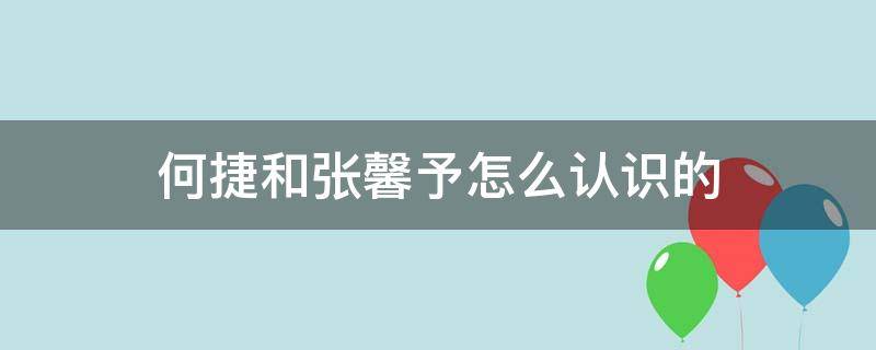 何捷和张馨予怎么认识的（何捷和张馨予怎么在一起的）