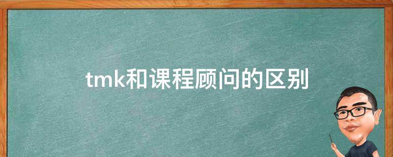 tmk和课程顾问的区别 什么叫课程顾问