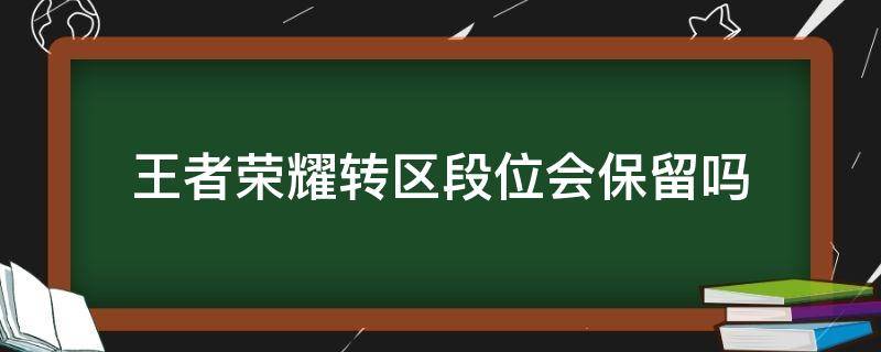 王者荣耀转区段位会保留吗 王者荣耀转区段位会变吗