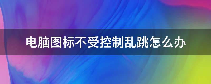 电脑图标不受控制乱跳怎么办 电脑图标乱动怎么办