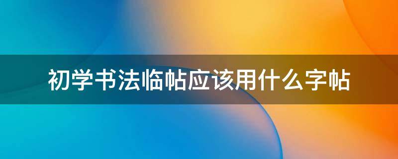 初学书法临帖应该用什么字帖 字帖初学者临什么好