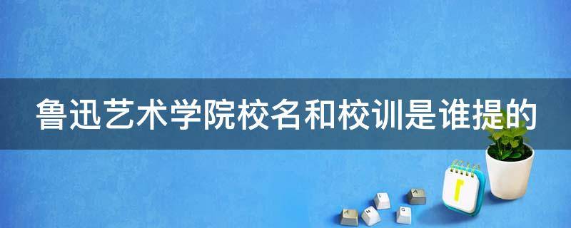 鲁迅艺术学院校名和校训是谁提的 鲁迅艺术学院的校名和校训是谁写的?