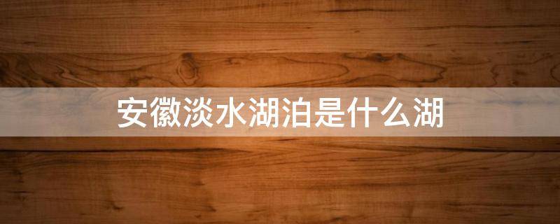 安徽淡水湖泊是什么湖 安徽境内的淡水湖泊是什么