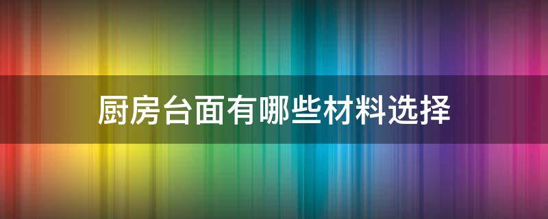 厨房台面有哪些材料选择 厨房台面都用什么材料