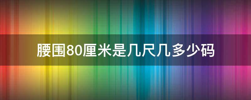 腰围80厘米是几尺几多少码（腰围80厘米是什么码数）