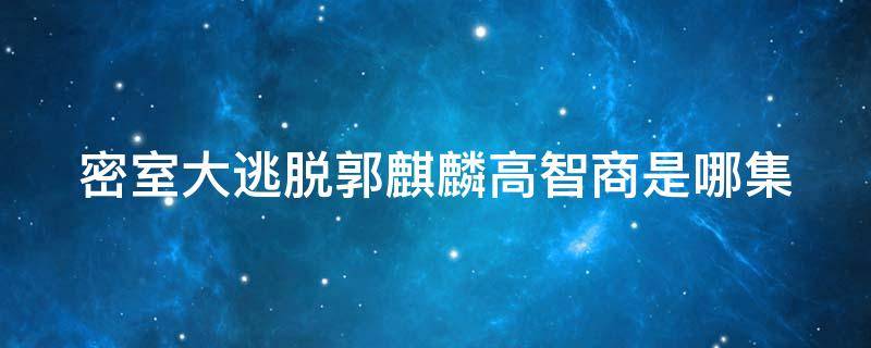 密室大逃脱郭麒麟高智商是哪集 密室大逃脱郭麒麟智商开挂是哪集