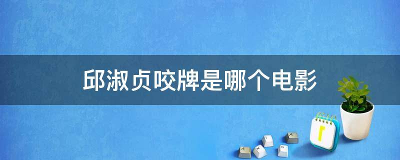 邱淑贞咬牌是哪个电影（邱淑贞咬扑克牌的是哪部电影）