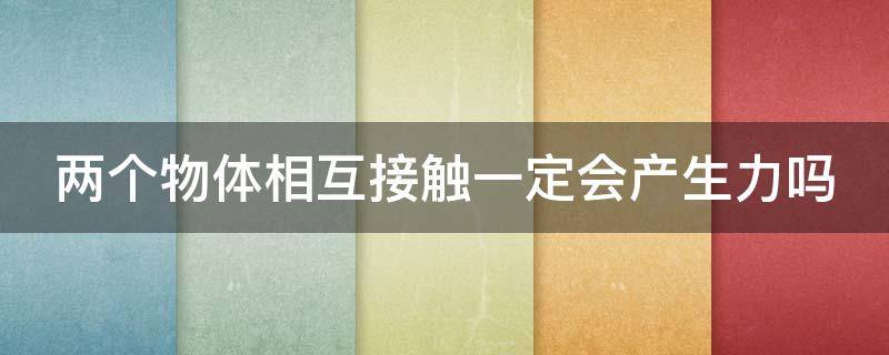 两个物体相互接触一定会产生力吗 两个物体相互接触一定会产生弹力吗