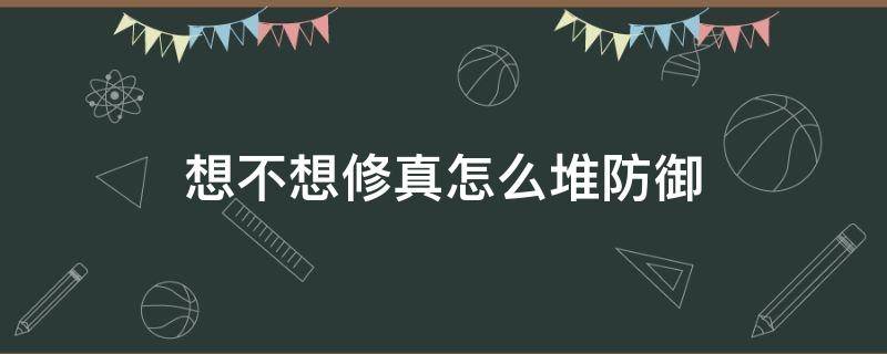 想不想修真怎么堆防御 想不想修真多少防御该做什么