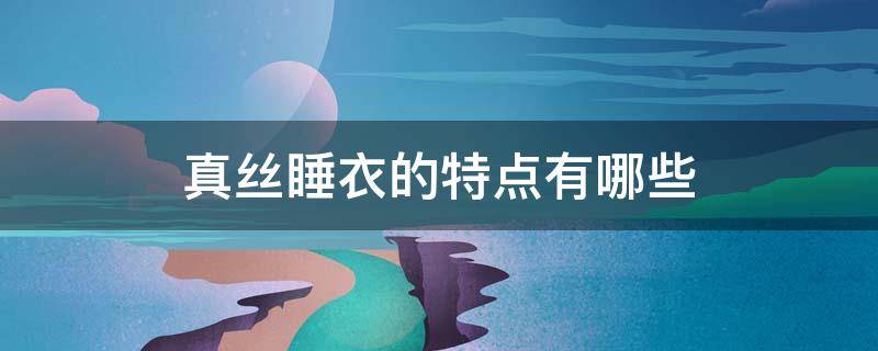 真丝睡衣的特点有哪些 真丝的睡衣穿着好处