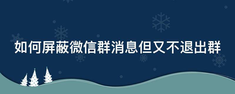 如何屏蔽微信群消息但又不退出群（如何屏蔽微信群消息但又不退出群聊）