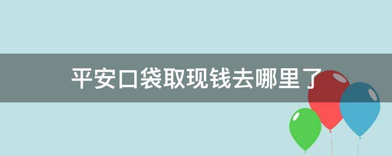 平安口袋取现钱去哪里了（平安口袋怎么取现）