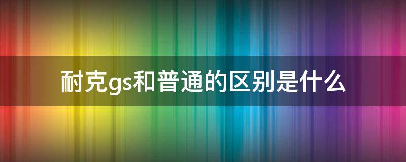 耐克gs和普通的区别是什么 耐克gs和普通的有什么区别