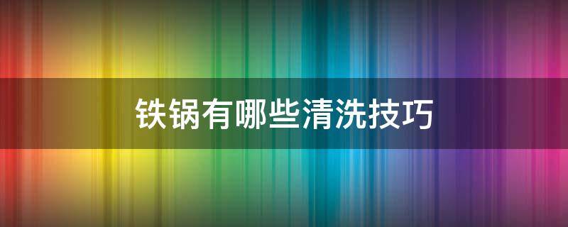 铁锅有哪些清洗技巧 铁锅用什么清洗