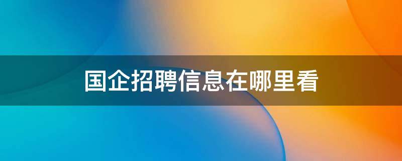 国企招聘信息在哪里看 国企招聘信息在哪里看厦门