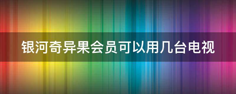 银河奇异果会员可以用几台电视（银河奇异果会员可以登2个账号吗）